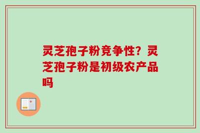 靈芝孢子粉的競爭性分析與初級農產品定位及收購要點